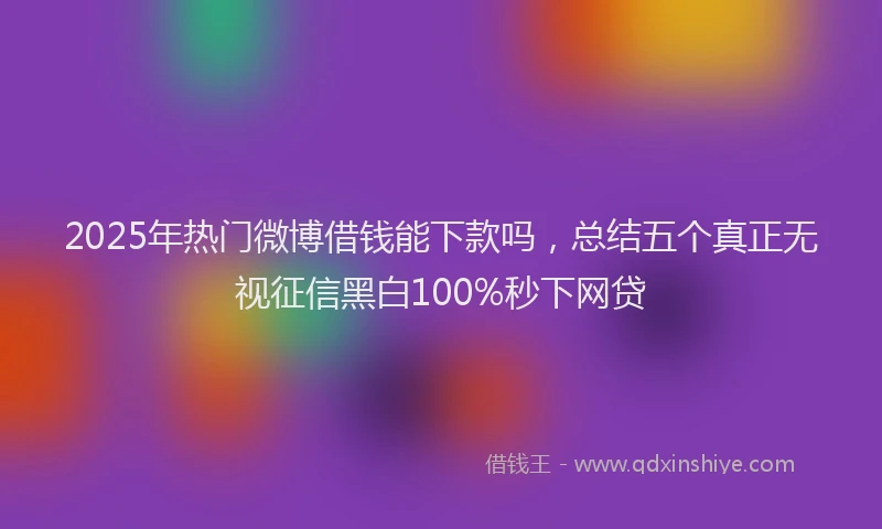 2025年热门微博借钱能下款吗，总结五个真正无视征信黑白100%秒下网贷