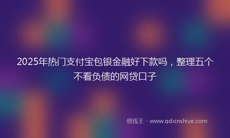 2025年热门支付宝包银金融好下款吗，整理五个不看负债的网贷口子