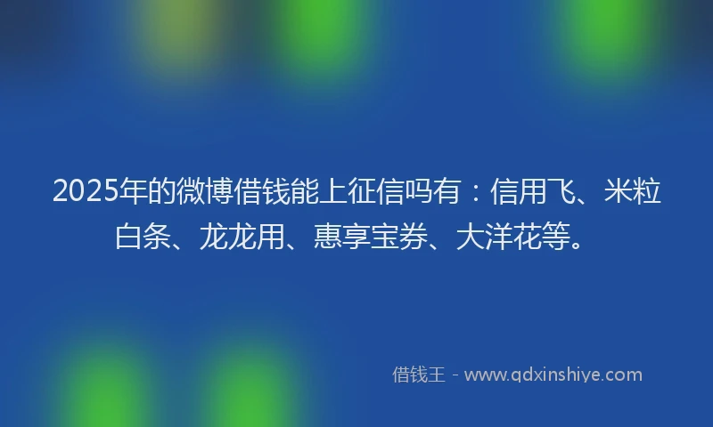 2025年的微博借钱能上征信吗有：信用飞、米粒白条、龙龙用、惠享宝券、大洋花等。