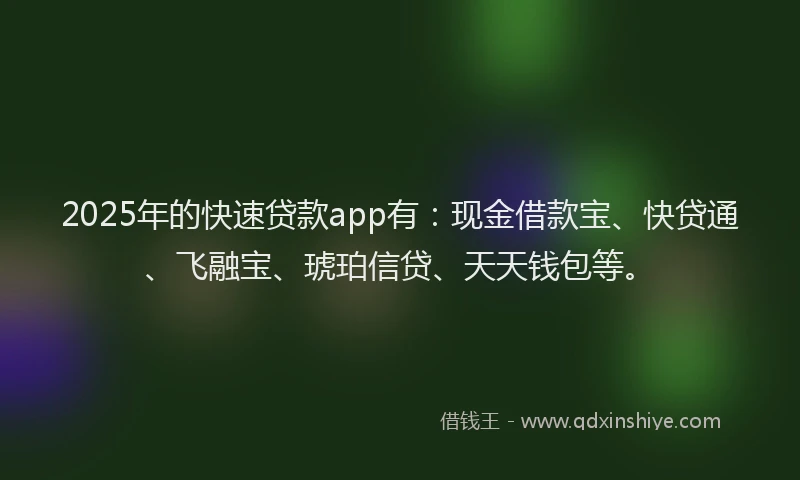 2025年的快速贷款app有：现金借款宝、快贷通、飞融宝、琥珀信贷、天天钱包等。