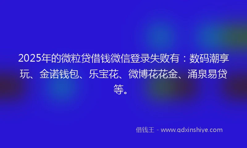 2025年的微粒贷借钱微信登录失败有：数码潮享玩、金诺钱包、乐宝花、微博花花金、涌泉易贷等。