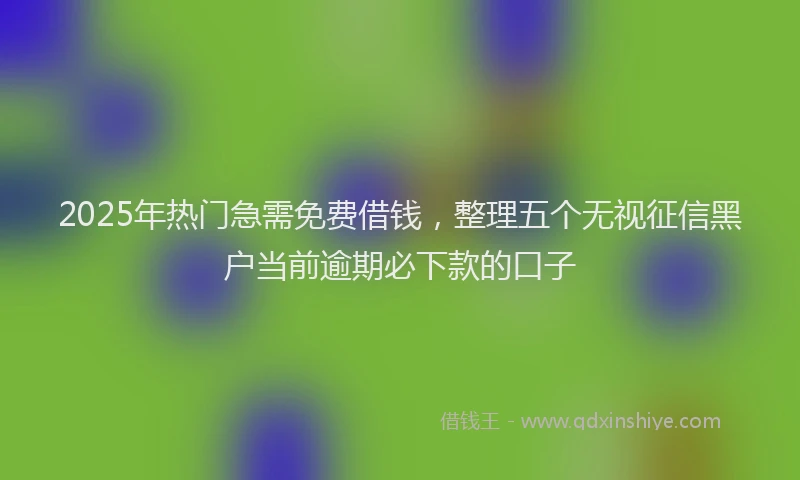 2025年热门急需免费借钱，整理五个无视征信黑户当前逾期必下款的口子