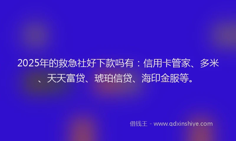 2025年的救急社好下款吗有：信用卡管家、多米、天天富贷、琥珀信贷、海印金服等。