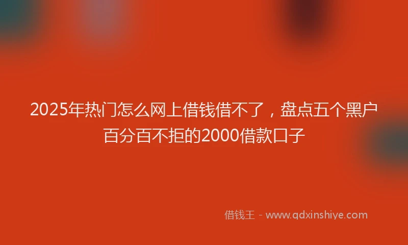 2025年热门怎么网上借钱借不了，盘点五个黑户百分百不拒的2000借款口子