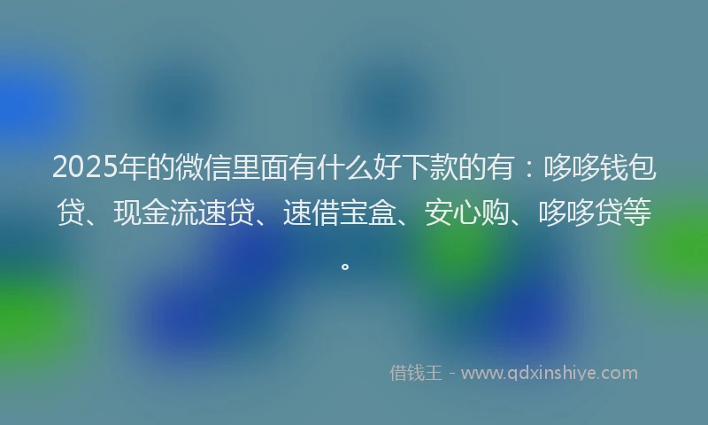 2025年的微信里面有什么好下款的有：哆哆钱包贷、现金流速贷、速借宝盒、安心购、哆哆贷等。