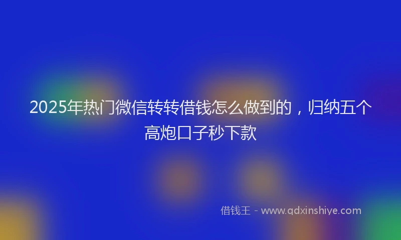 2025年热门微信转转借钱怎么做到的，归纳五个高炮口子秒下款