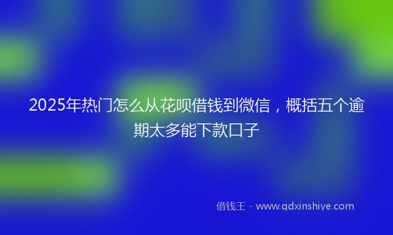 2025年热门怎么从花呗借钱到微信，概括五个逾期太多能下款口子