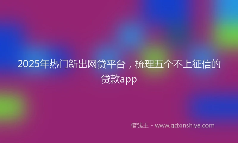 2025年热门新出网贷平台，梳理五个不上征信的贷款app