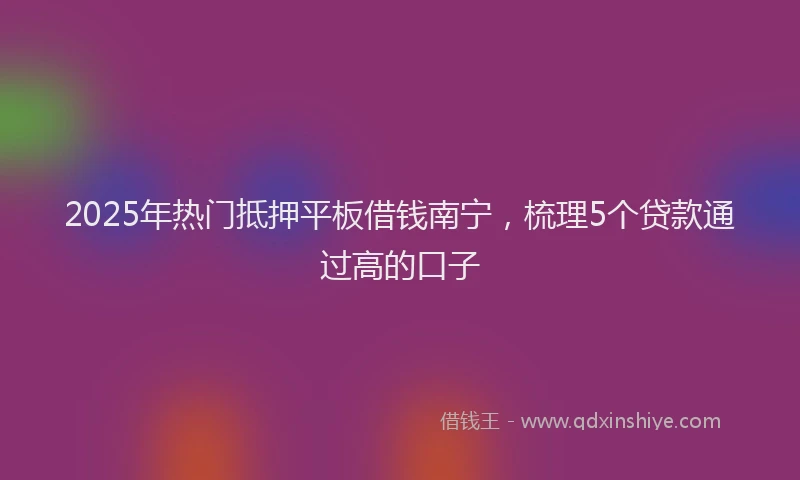 2025年热门抵押平板借钱南宁，梳理5个贷款通过高的口子