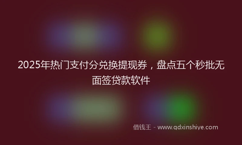 2025年热门支付分兑换提现券，盘点五个秒批无面签贷款软件