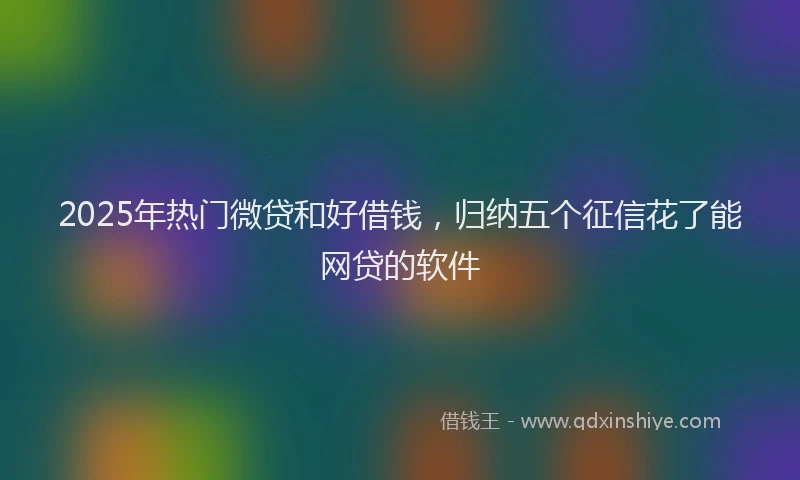 2025年热门微贷和好借钱，归纳五个征信花了能网贷的软件