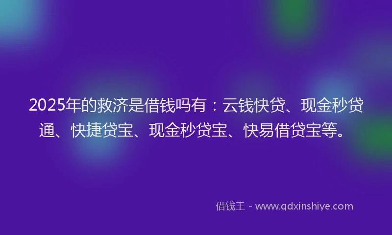2025年的救济是借钱吗有：云钱快贷、现金秒贷通、快捷贷宝、现金秒贷宝、快易借贷宝等。