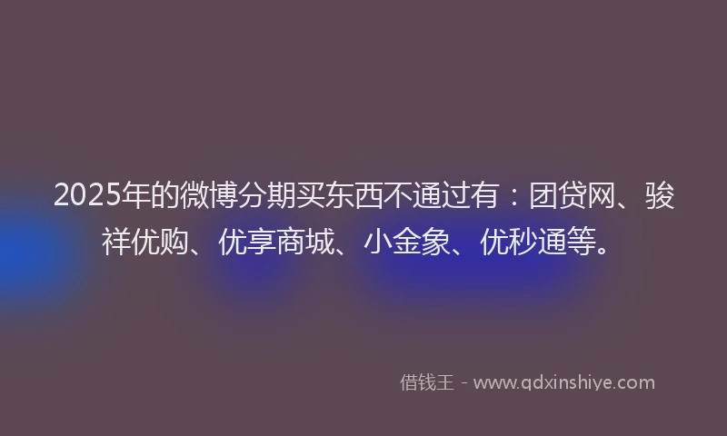 2025年的微博分期买东西不通过有：团贷网、骏祥优购、优享商城、小金象、优秒通等。