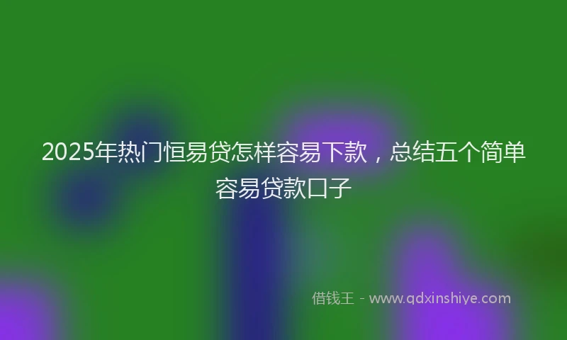 2025年热门恒易贷怎样容易下款，总结五个简单容易贷款口子