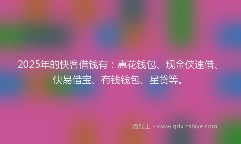 2025年的快客借钱有：惠花钱包、现金侠速借、快易借宝、有钱钱包、星贷等。