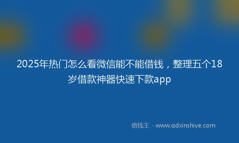 2025年热门怎么看微信能不能借钱，整理五个18岁借款神器快速下款app
