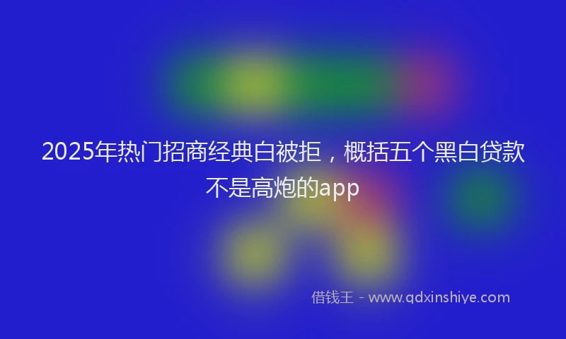 2025年热门招商经典白被拒，概括五个黑白贷款不是高炮的app