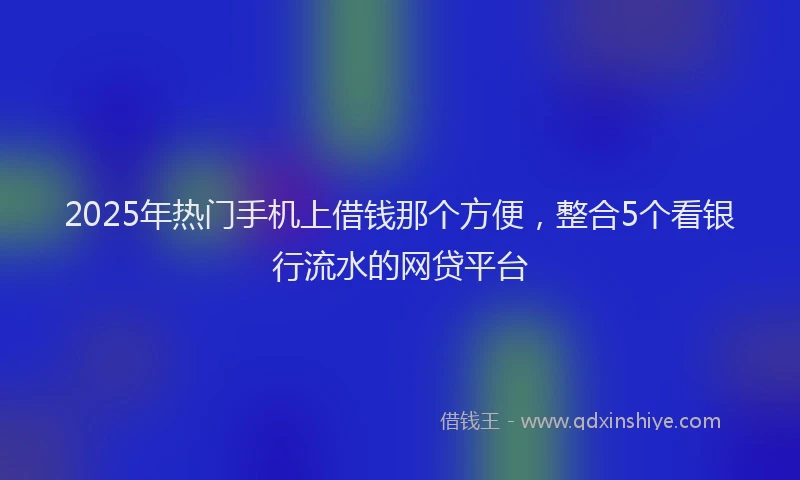 2025年热门手机上借钱那个方便，整合5个看银行流水的网贷平台