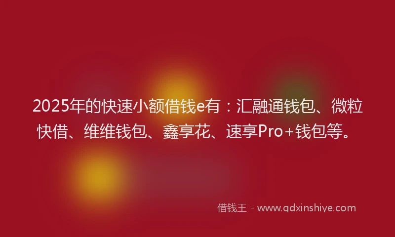2025年的快速小额借钱e有：汇融通钱包、微粒快借、维维钱包、鑫享花、速享Pro+钱包等。