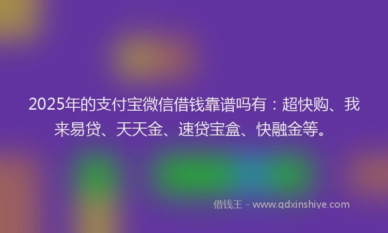 2025年的支付宝微信借钱靠谱吗有：超快购、我来易贷、天天金、速贷宝盒、快融金等。