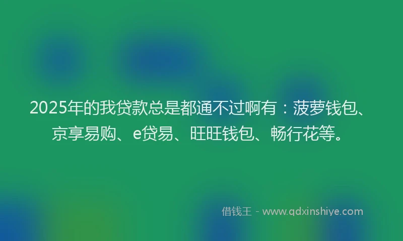 2025年的我贷款总是都通不过啊有：菠萝钱包、京享易购、e贷易、旺旺钱包、畅行花等。