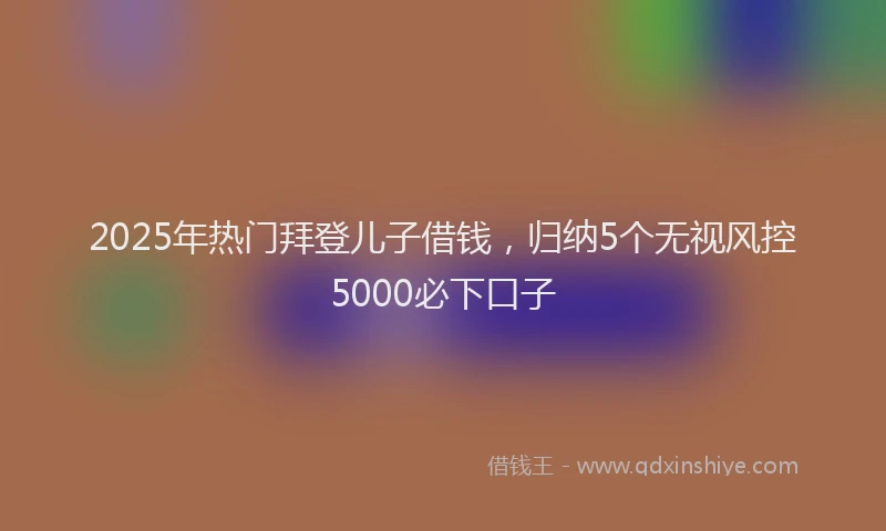 2025年热门拜登儿子借钱，归纳5个无视风控5000必下口子