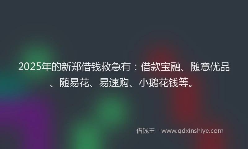 2025年的新郑借钱救急有：借款宝融、随意优品、随易花、易速购、小鹅花钱等。
