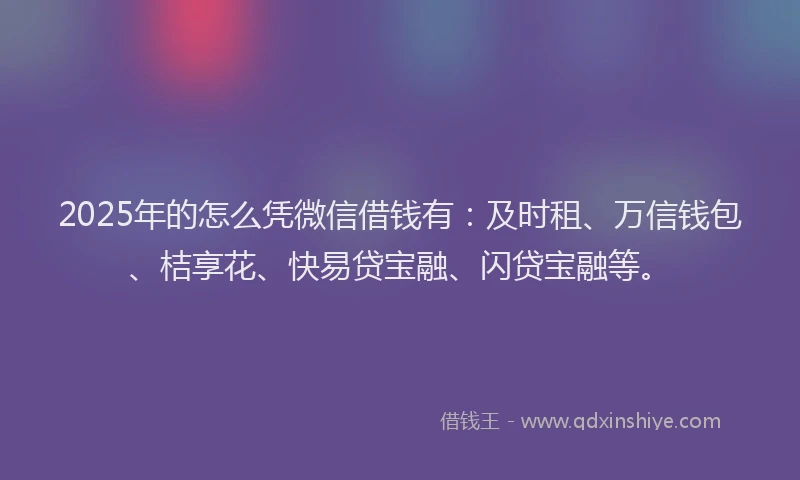 2025年的怎么凭微信借钱有：及时租、万信钱包、桔享花、快易贷宝融、闪贷宝融等。
