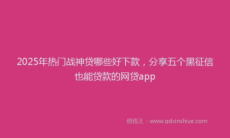 2025年热门战神贷哪些好下款，分享五个黑征信也能贷款的网贷app