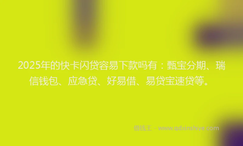 2025年的快卡闪贷容易下款吗有：甄宝分期、瑞信钱包、应急贷、好易借、易贷宝速贷等。