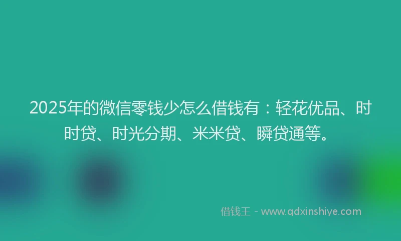2025年的微信零钱少怎么借钱有：轻花优品、时时贷、时光分期、米米贷、瞬贷通等。