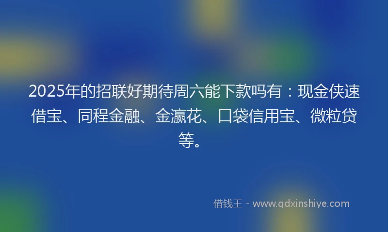 2025年的招联好期待周六能下款吗有：现金侠速借宝、同程金融、金瀛花、口袋信用宝、微粒贷等。