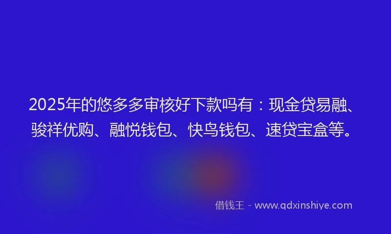 2025年的悠多多审核好下款吗有：现金贷易融、骏祥优购、融悦钱包、快鸟钱包、速贷宝盒等。