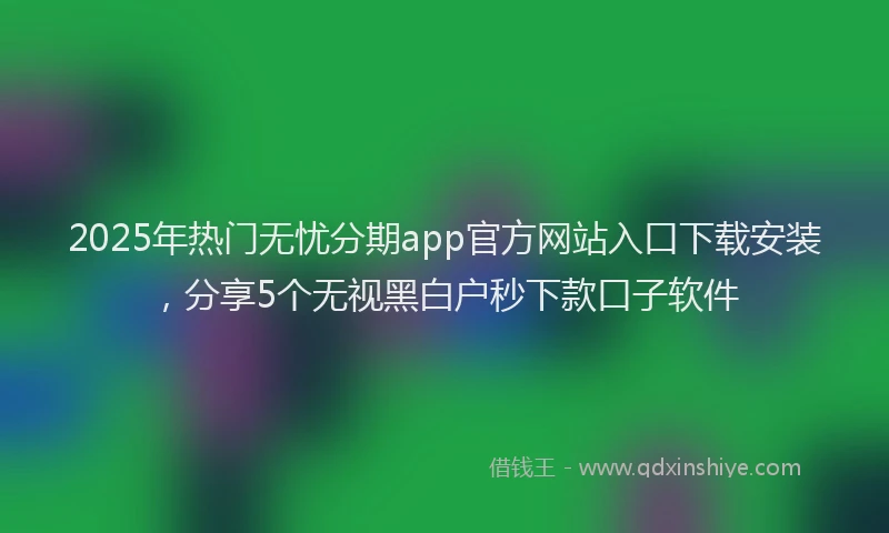 2025年热门无忧分期app官方网站入口下载安装，分享5个无视黑白户秒下款口子软件