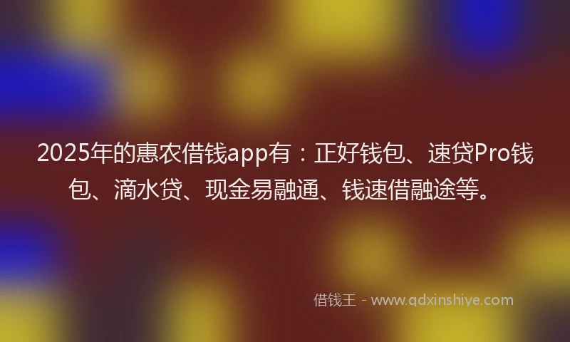 2025年的惠农借钱app有：正好钱包、速贷Pro钱包、滴水贷、现金易融通、钱速借融途等。
