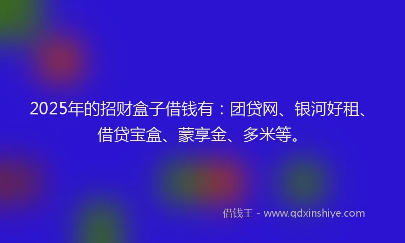 2025年的招财盒子借钱有：团贷网、银河好租、借贷宝盒、蒙享金、多米等。