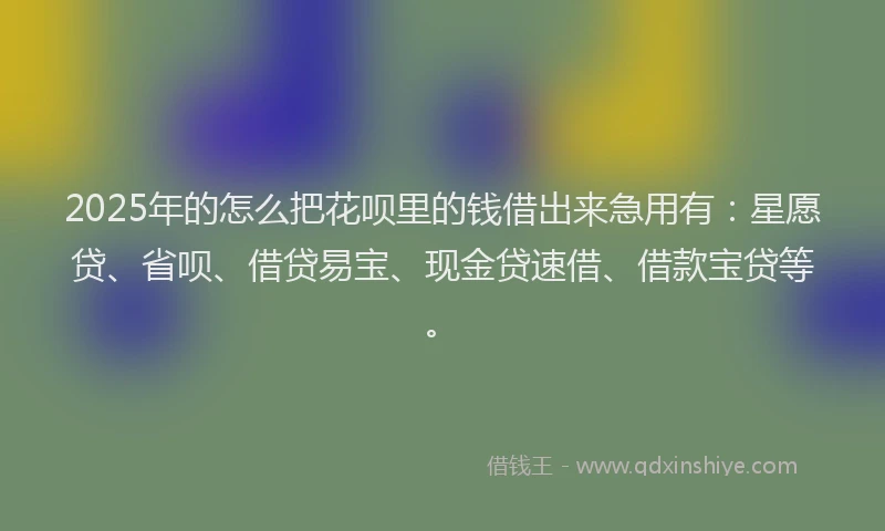 2025年的怎么把花呗里的钱借出来急用有：星愿贷、省呗、借贷易宝、现金贷速借、借款宝贷等。
