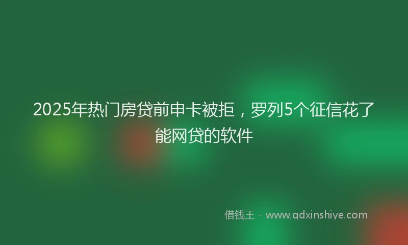 2025年热门房贷前申卡被拒，罗列5个征信花了能网贷的软件