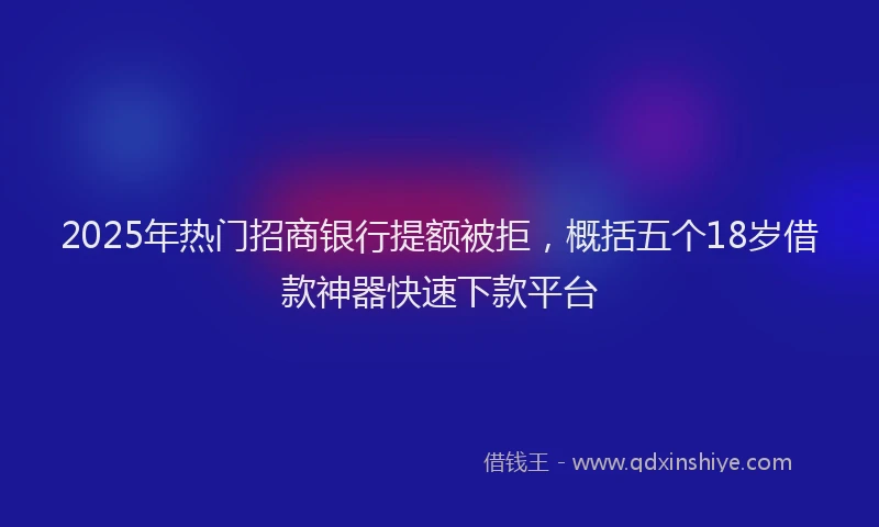 2025年热门招商银行提额被拒，概括五个18岁借款神器快速下款平台