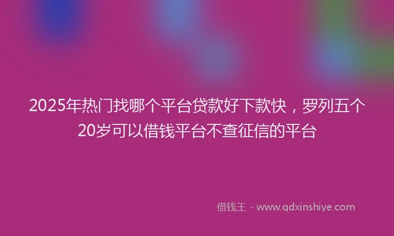 2025年热门找哪个平台贷款好下款快，罗列五个20岁可以借钱平台不查征信的平台