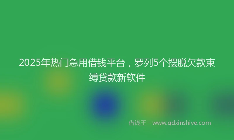 2025年热门急用借钱平台，罗列5个摆脱欠款束缚贷款新软件
