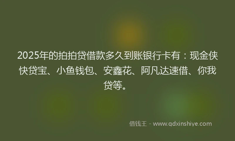 2025年的拍拍贷借款多久到账银行卡有：现金侠快贷宝、小鱼钱包、安鑫花、阿凡达速借、你我贷等。