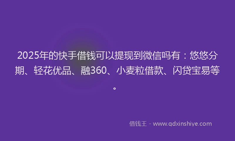 2025年的快手借钱可以提现到微信吗有：悠悠分期、轻花优品、融360、小麦粒借款、闪贷宝易等。