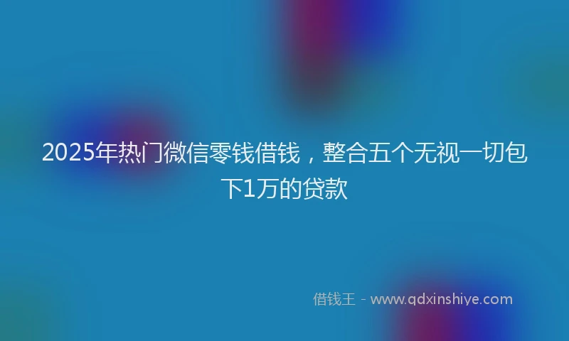 2025年热门微信零钱借钱，整合五个无视一切包下1万的贷款