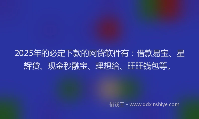 2025年的必定下款的网贷软件有：借款易宝、星辉贷、现金秒融宝、理想给、旺旺钱包等。