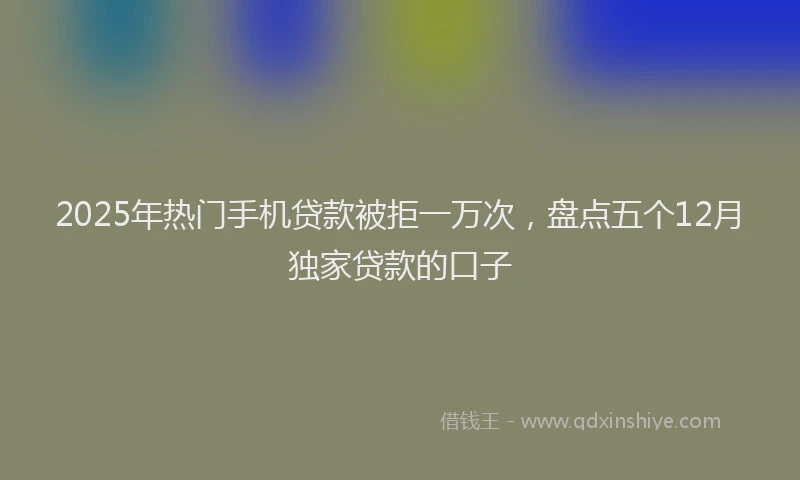 2025年热门手机贷款被拒一万次，盘点五个12月独家贷款的口子