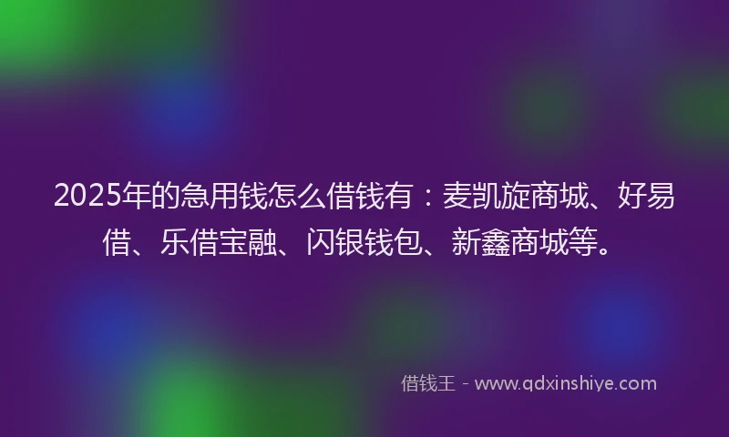 2025年的急用钱怎么借钱有：麦凯旋商城、好易借、乐借宝融、闪银钱包、新鑫商城等。