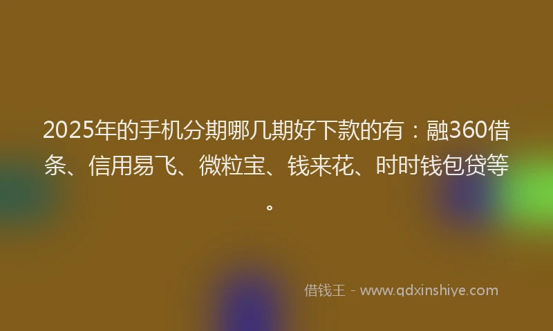 2025年的手机分期哪几期好下款的有：融360借条、信用易飞、微粒宝、钱来花、时时钱包贷等。