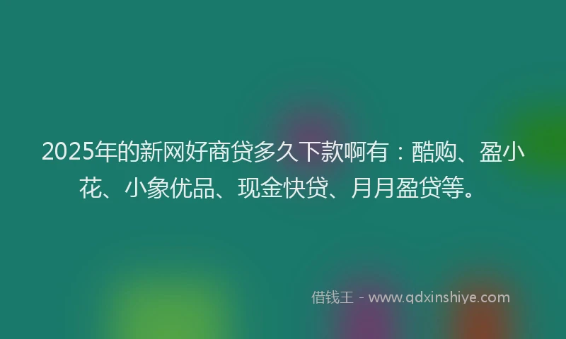 2025年的新网好商贷多久下款啊有：酷购、盈小花、小象优品、现金快贷、月月盈贷等。