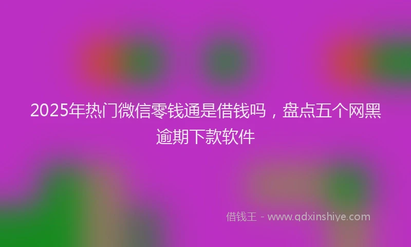 2025年热门微信零钱通是借钱吗，盘点五个网黑逾期下款软件